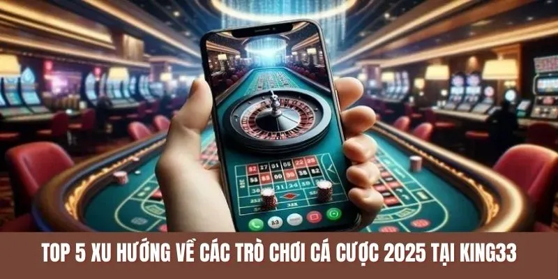 Top 5 xu hướng về các trò chơi cá cược 2025 tại KING33